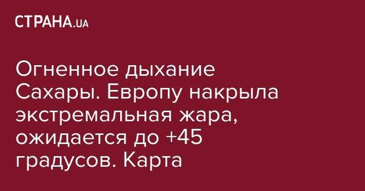 Огненное дыхание Сахары. Европу накрыла экстремальная жара, ожидается до +45 градусов. Карта - strana.ua - Швейцария - Германия - Франция - Польша - Испания - Чехия