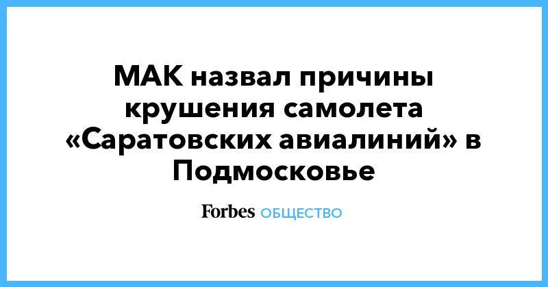 МАК назвал причины крушения самолета «Саратовских авиалиний» в Подмосковье - forbes.ru - Швейцария - Азербайджан