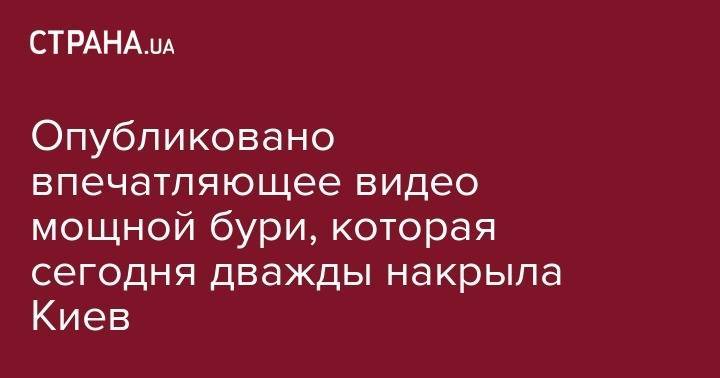 Опубликовано впечатляющее видео мощной бури, которая сегодня дважды накрыла Киев - strana.ua - Киев - Черкасская обл.