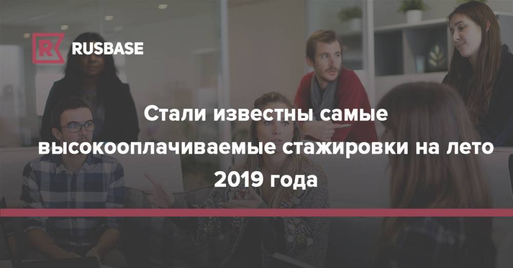 Стали известны самые высокооплачиваемые стажировки на лето 2019 года - rb.ru - Россия