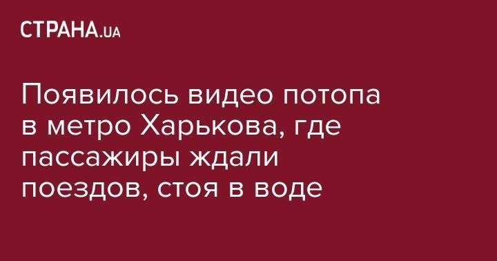 Появилось видео потопа в метро Харькове, где пассажиры ждали поездов, стоя в воде - strana.ua - Киев - Херсон
