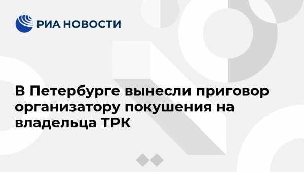 В Петербурге вынесли приговор организатору покушения на владельца ТРК - vestirossii.com - Россия - Санкт-Петербург - Таллин