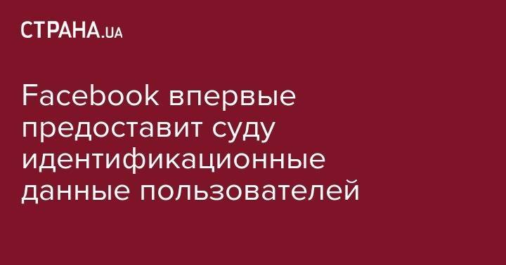 Марк Цукерберг - Facebook впервые предоставит суду идентификационные данные пользователей - strana.ua - Франция