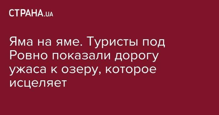 Яма на яме. Туристы под Ровно показали дорогу ужаса к озеру, которое исцеляет - strana.ua - Украина - Киев - Херсонская обл.