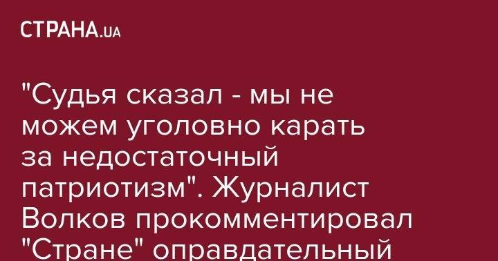Павел Волков - "Судья сказал - мы не можем уголовно карать за недостаточный патриотизм". Журналист Волков прокомментировал "Стране" оправдательный приговор - strana.ua - Украина - Одесса - Запорожье