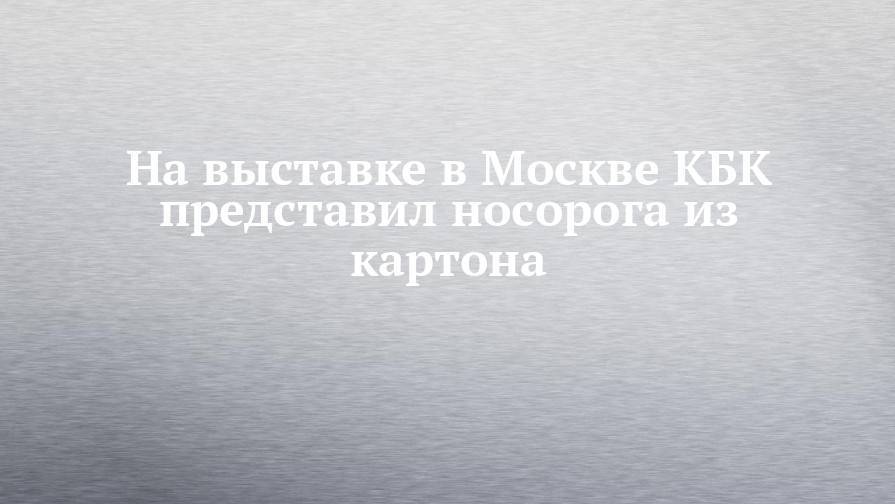 На выставке в Москве КБК представил носорога из картона - chelny-izvest.ru - Москва - Московская обл. - Клин