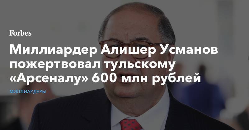 Алишер Усманов - Алексей Дюмин - Миллиардер Алишер Усманов пожертвовал тульскому «Арсеналу» 600 млн рублей - forbes.ru - Россия - Тула
