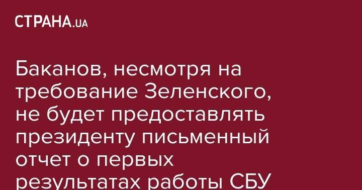 Владимир Зеленский - Иван Баканов - Василий Грицак - Баканов, несмотря на требование Зеленского, не будет предоставлять президенту письменный отчет о первых результатах работы СБУ - strana.ua - Украина