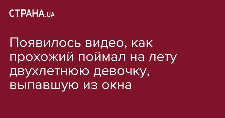 Появилось видео, как прохожий поймал на лету двухлетнюю девочку, выпавшую из окна - strana.ua - Киев - Стамбул - Алжир