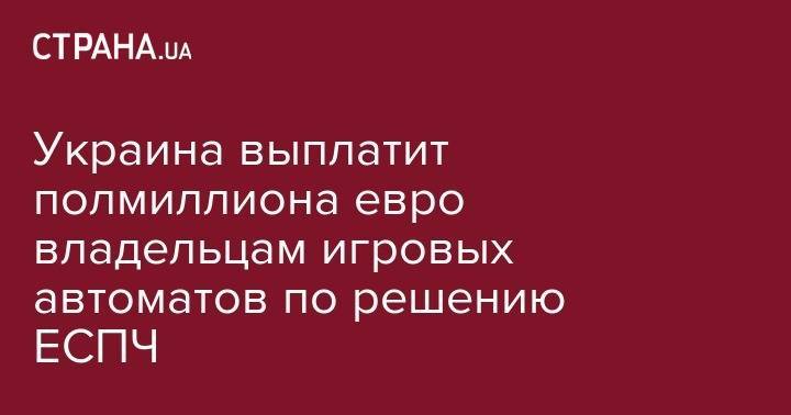 Украина выплатит полмиллиона евро владельцам игровых автоматов по решению ЕСПЧ - strana.ua - Россия - Украина - Львов - Турция - Харьков
