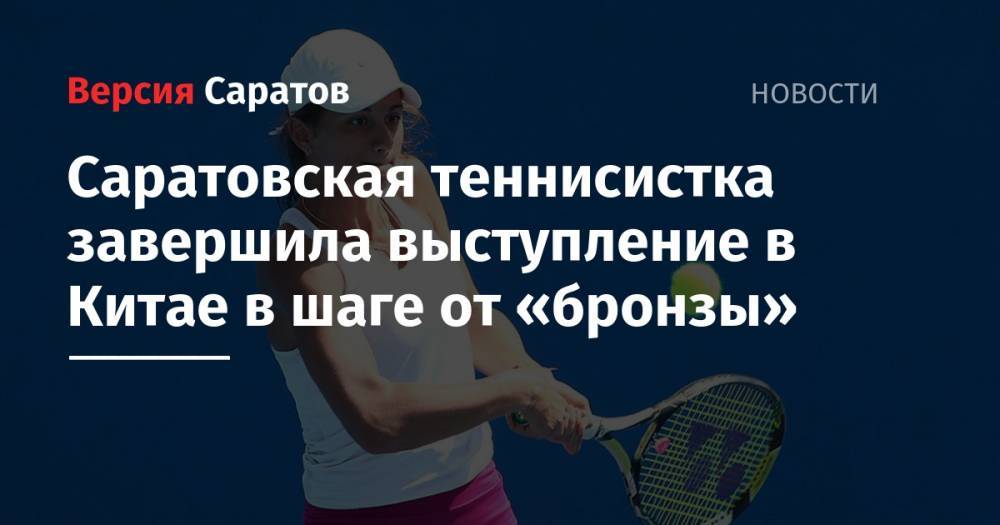 Анастасия Гасанова - Саратовская теннисистка завершила выступление в Китае в шаге от «бронзы» - nversia.ru - Китай