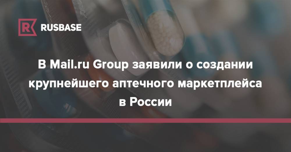 В Mail.ru Group заявили о создании крупнейшего аптечного маркетплейса в России - rb.ru - Россия