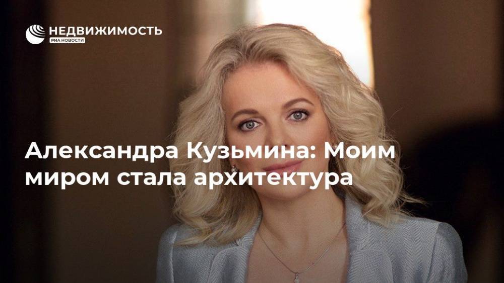 Александр Кузьмин - Александра Кузьмина: Моим миром стала архитектура - realty.ria.ru - Москва - Россия - Московская обл. - Московская область