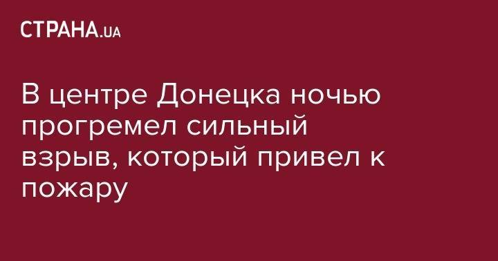 В центре Донецка ночью прогремел сильный взрыв, который привел к пожару - strana.ua - Донецк