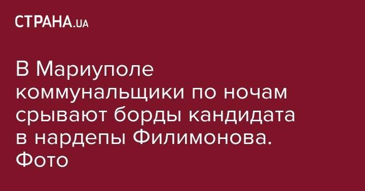 В Мариуполе коммунальщики по ночам срывают борды кандидата в нардепы Филимонова. Фото - strana.ua - Россия - Украина - Мариуполь