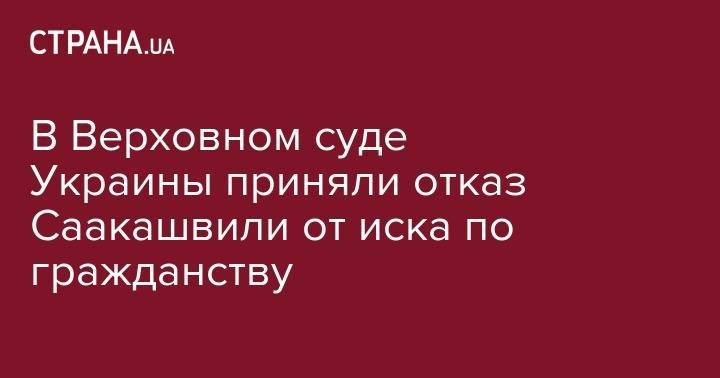 Михаил Саакашвили - В Верховном суде Украины приняли отказ Саакашвили от иска по гражданству - strana.ua - Украина