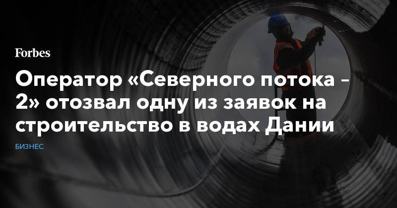 Маттиас Варниг - Оператор «Северного потока – 2» отозвал одну из заявок на строительство в водах Дании - forbes.ru - Австрия - Германия - Франция - Дания - Голландия