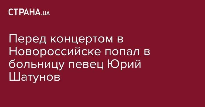 Бари Алибасов - Юрий Шатунов - Перед концертом в Новороссийске попал в больницу певец Юрий Шатунов - strana.ua - Россия - Новороссийск