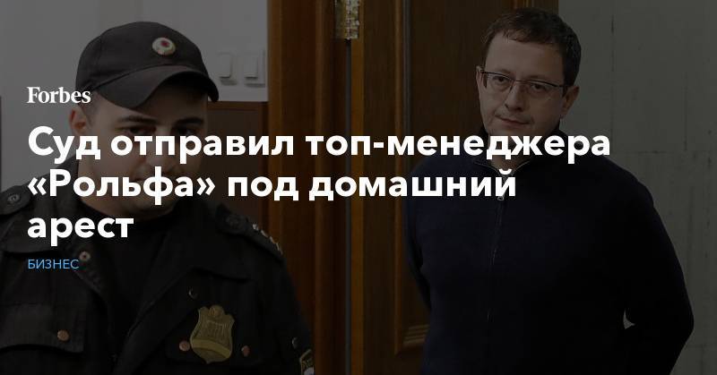 Сергей Петров - Анатолий Кайро - Суд отправил топ-менеджера «Рольфа» под домашний арест - forbes.ru - Москва - Россия