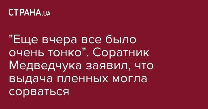 Владимир Зеленский - Виктор Медведчук - Тарас Козак - "Еще вчера все было очень тонко". Cоратник Медведчука заявил, что выдача пленных могла сорваться - strana.ua - Украина - Киев - Минск