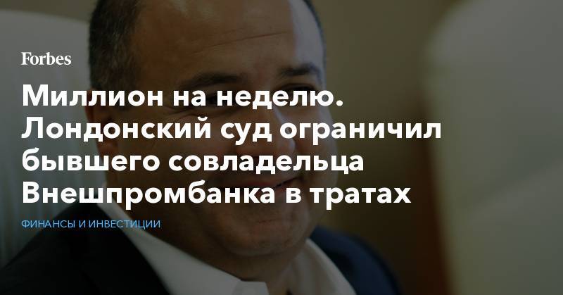 Миллион на неделю. Лондонский суд ограничил бывшего совладельца Внешпромбанка в тратах - forbes.ru - Россия - Англия - Швейцария - Италия - Московская обл. - Лондон - Франция - Монако