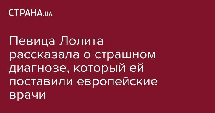 Лолита Милявская - Певица Лолита рассказала о страшном диагнозе, который ей поставили европейские врачи - strana.ua - Россия - Крым