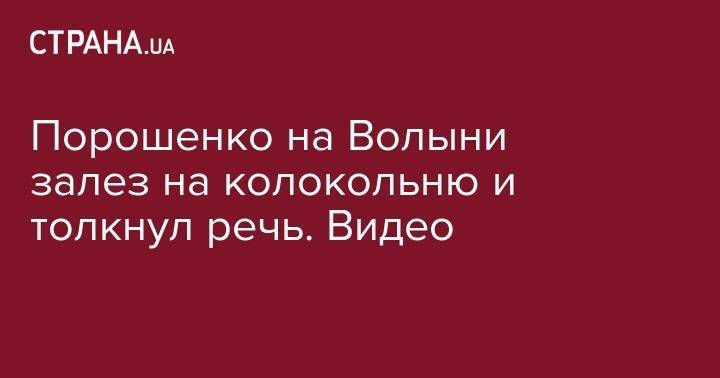 Петр Порошенко - Порошенко на Волыни залез на колокольню и толкнул речь. Видео - strana.ua - Украина - Молдавия - Волынская обл.