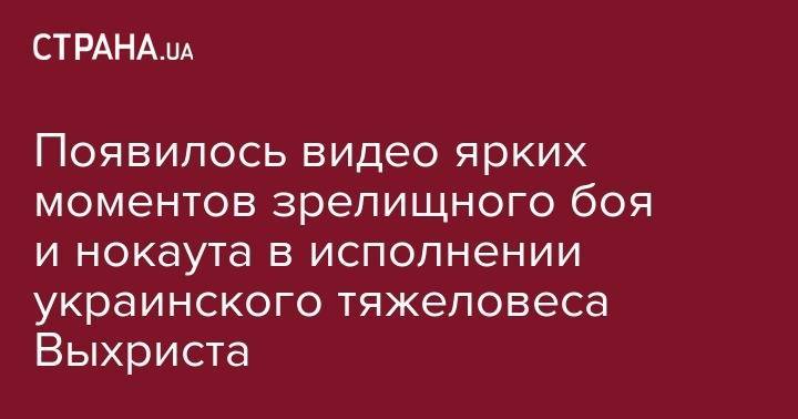 Появилось видео ярких моментов зрелищного боя и нокаута в исполнении украинского тяжеловеса Выхриста - strana.ua - Россия - Украина