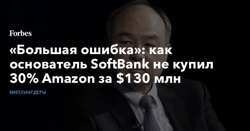 Джефф Безос - «Большая ошибка»: как основатель SoftBank не купил 30% Amazon за $130 млн - forbes.ru - Токио