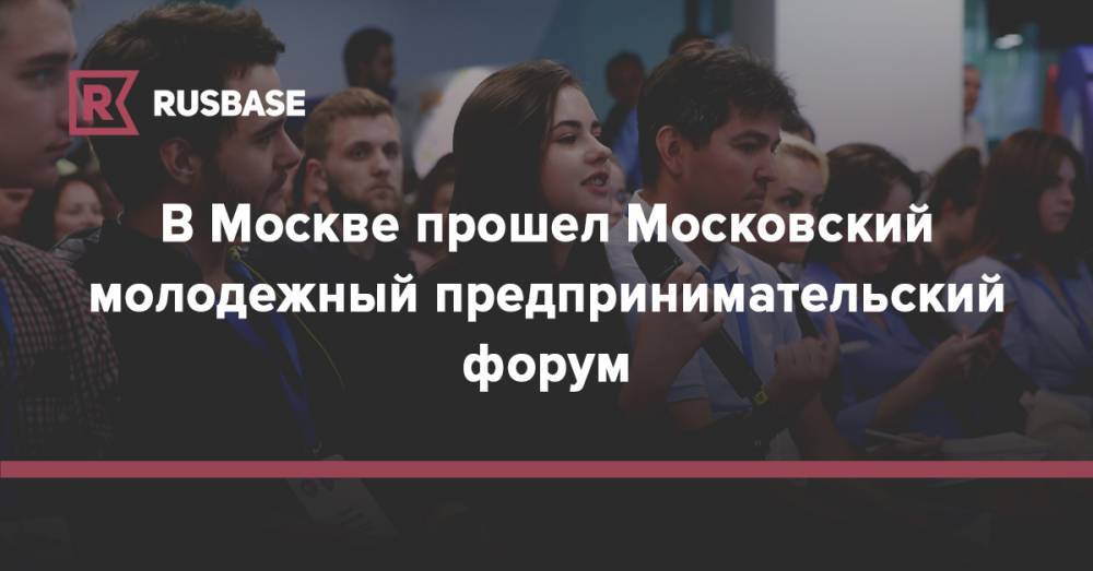 Алексей Фурсин - В Москве прошел Московский молодежный предпринимательский форум - rb.ru - Москва