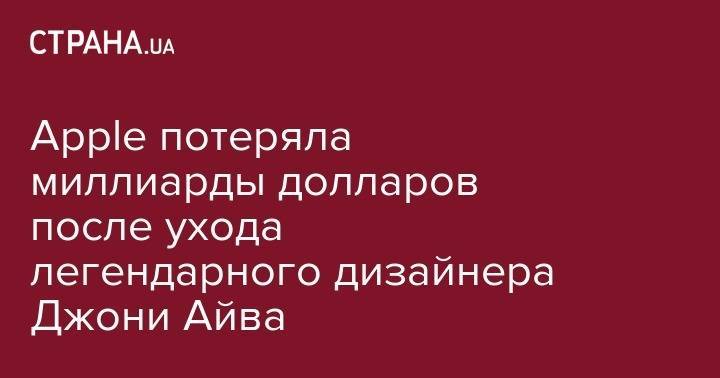 Стив Джобс - Тим Кук - Apple потеряла миллиарды долларов после ухода легендарного дизайнера Джони Айва - strana.ua - шт. Калифорния