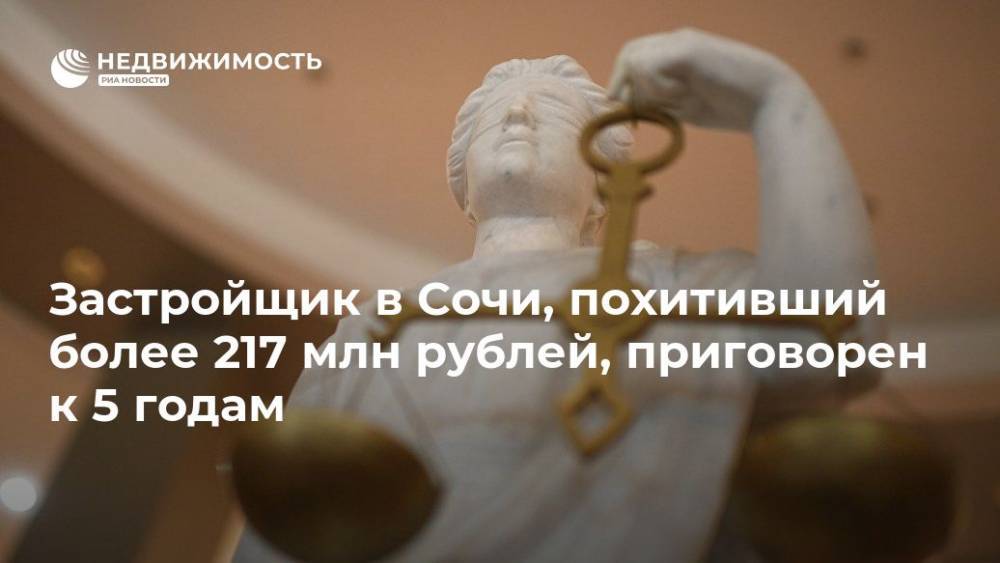 Застройщик в Сочи, похитивший более 217 млн рублей, приговорен к 5 годам - realty.ria.ru - Сочи - Краснодарский край - Строительство