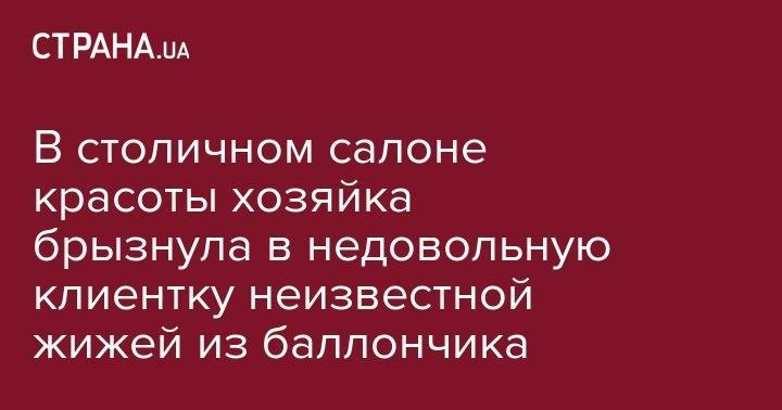 В столичном салоне красоты хозяйка брызнула в недовольную клиентку неизвестной жижей из баллончика - strana.ua - Украина - Печерск