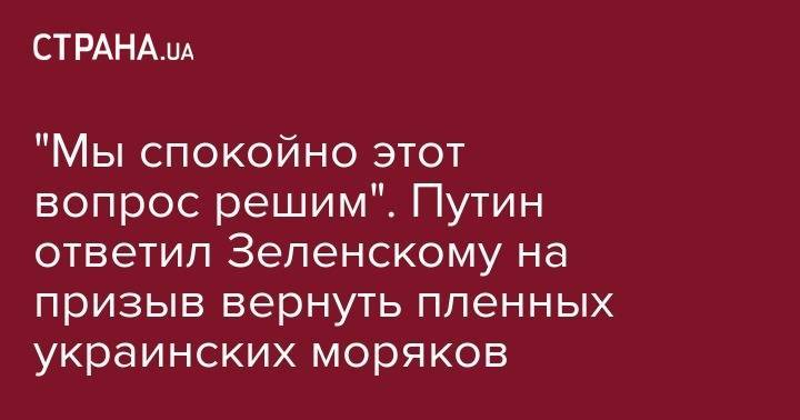 Владимир Зеленский - Владимир Путин - "Мы спокойно этот вопрос решим". Путин ответил Зеленскому на призыв вернуть пленных украинских моряков - strana.ua - Москва - Россия - Украина - Киев - Симферополь