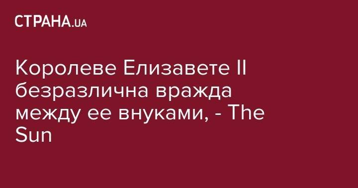 Елизавета II - принц Гарри - Уильям - Королеве Елизавете II безразлична вражда между ее внуками, - The Sun - strana.ua - Англия