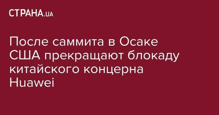 Дональд Трамп - Си Цзиньпин - После саммита в Осаке США прекращают блокаду китайского концерна Huawei&nbsp; - strana.ua - Китай - США