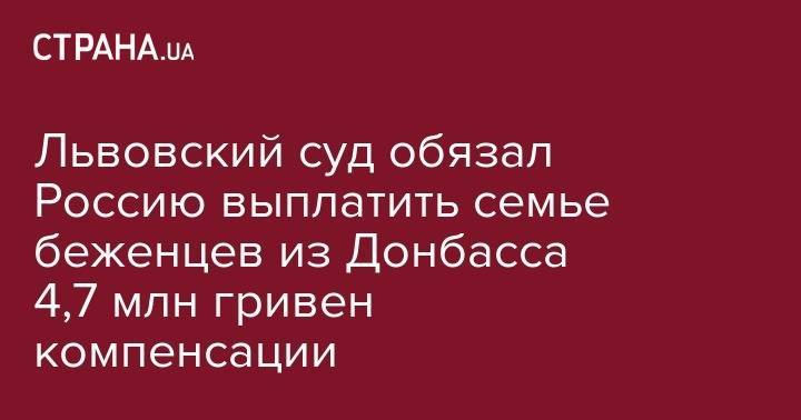 Львовский суд обязал Россию выплатить семье беженцев из Донбасса 4,7 млн гривен компенсации - strana.ua - Россия - Украина - Луганская обл. - Львов