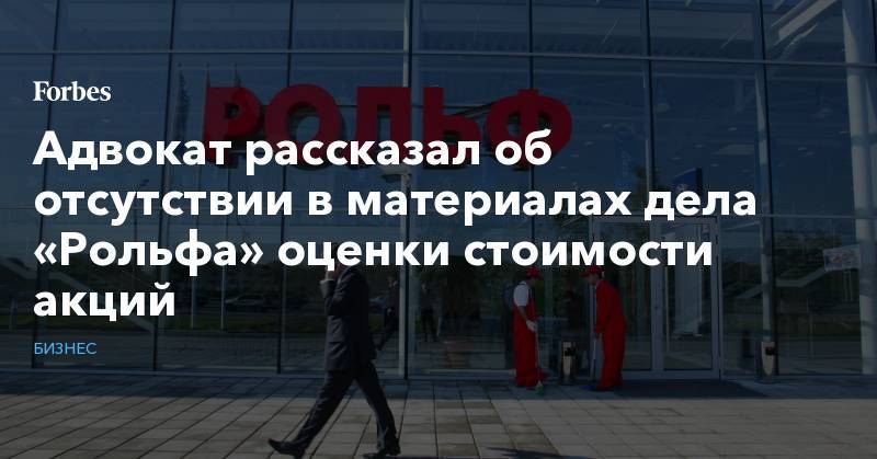 Сергей Петров - Алексей Добрынин - Адвокат рассказал об отсутствии в материалах дела «Рольфа» оценки стоимости акций - forbes.ru - Россия
