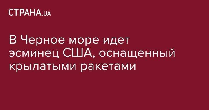 В Черное море войдет эсминец США, оснащенный крылатыми ракетами Tomahawk - strana.ua - США - Украина - Грузия - Турция - Румыния - Болгария