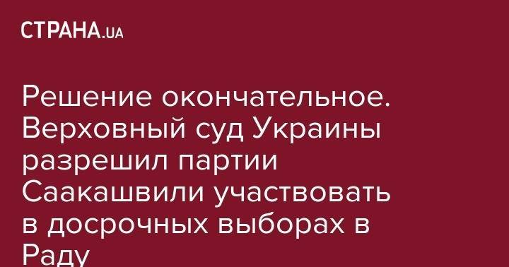 Михаил Саакашвили - Решение окончательное. Верховный суд Украины разрешил партии Саакашвили участвовать в досрочных выборах в Раду - strana.ua - Украина - Киев