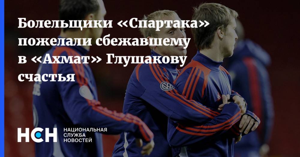 Денис Глушаков - Рамзан Кадыров - Массимо Каррер - Болельщики «Спартака» пожелали сбежавшему в «Ахмат» Глушакову счастья - nsn.fm - Москва - респ. Чечня