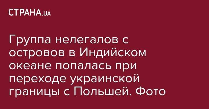 Группа нелегалов с островов в Индийском океане попалась при переходе украинской границы с Польшей. Фото - strana.ua - Россия - Украина - Одесса - Запорожье