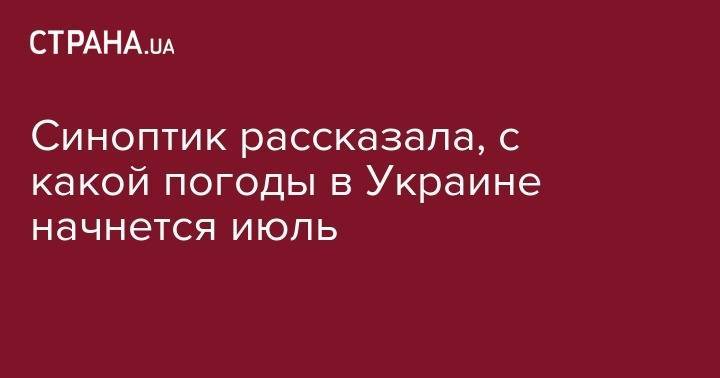 Наталья Диденко - Синоптик рассказала, с какой погоды в Украине начнется июль - strana.ua - Украина - Киев - Англия - Франция