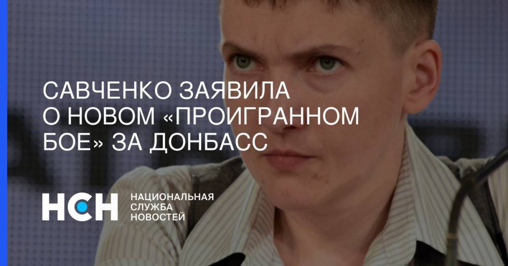 Надежда Савченко - Савченко заявила о новом «проигранном бое» за Донбасс - nsn.fm - Украина - обл. Донецкая