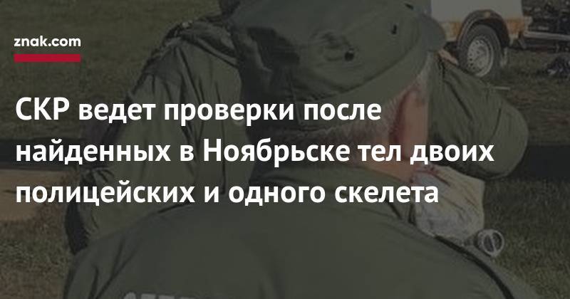 СКР ведет проверки после найденных в Ноябрьске тел двоих полицейских и&nbsp;одного скелета - znak.com - Ноябрьск - окр. Янао