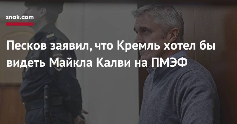 Дмитрий Песков - Майкл Калви - Песков заявил, что Кремль хотел&nbsp;бы видеть Майкла Калви на&nbsp;ПМЭФ - znak.com - Россия