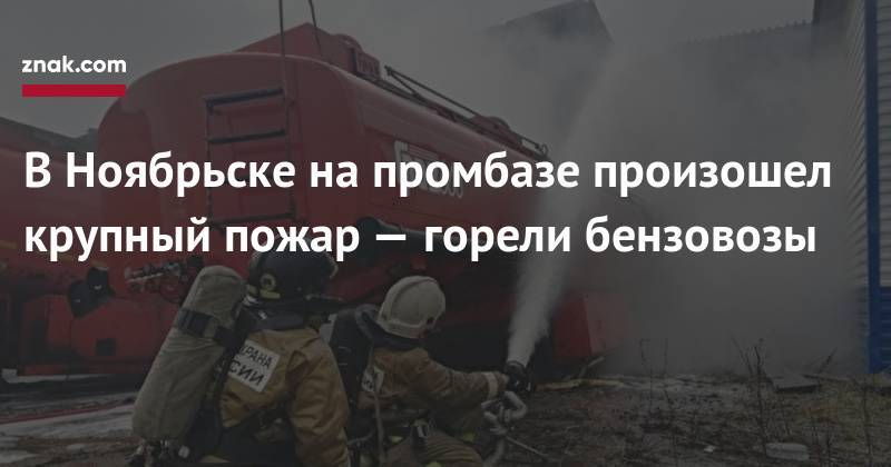 В&nbsp;Ноябрьске на&nbsp;промбазе произошел крупный пожар&nbsp;— горели бензовозы - znak.com - Ноябрьск - окр. Янао