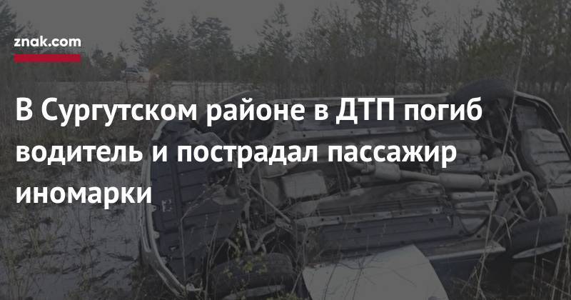 В&nbsp;Сургутском районе в&nbsp;ДТП погиб водитель и&nbsp;пострадал пассажир иномарки - znak.com - Югра