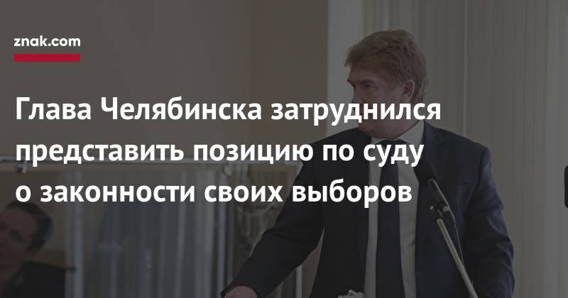 Глава Челябинска затруднился представить позицию по&nbsp;суду о&nbsp;законности своих выборов - znak.com - Челябинск