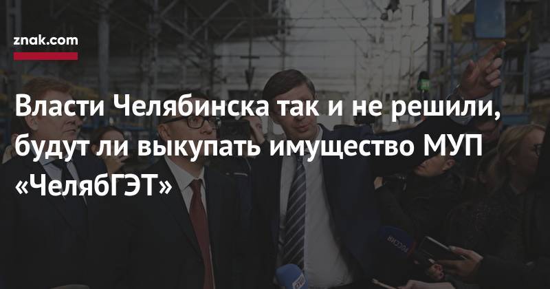 Власти Челябинска так и&nbsp;не&nbsp;решили, будут&nbsp;ли выкупать имущество МУП «ЧелябГЭТ» - znak.com - Челябинск